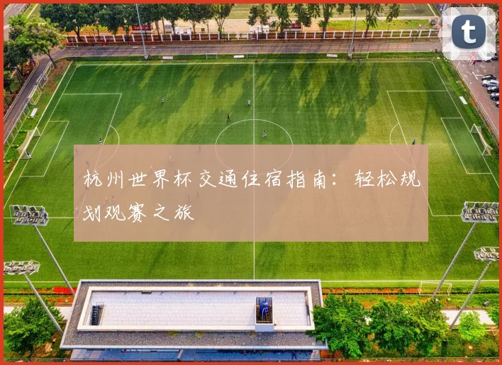 杭州世界杯交通住宿指南：轻松规划观赛之旅