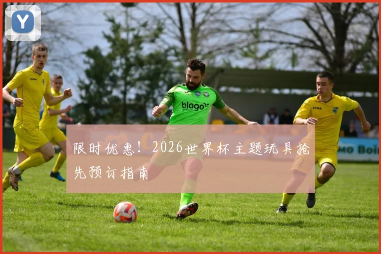 限时优惠！2026世界杯主题玩具抢先预订指南
