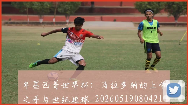 年墨西哥世界杯：马拉多纳的上帝之手与世纪进球_20260519080421