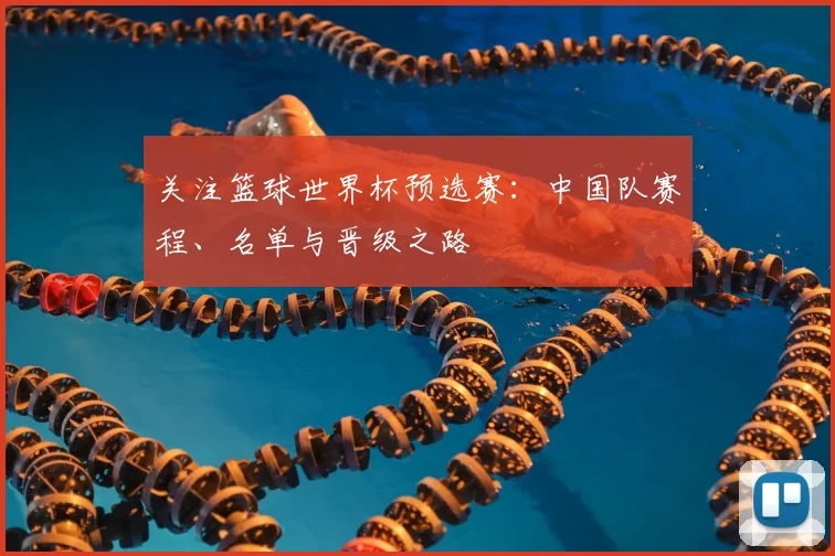 关注篮球世界杯预选赛:中国队赛程、名单与晋级之路