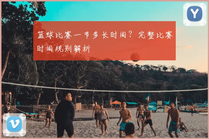 篮球比赛一节多长时间？完整比赛时间规则解析
