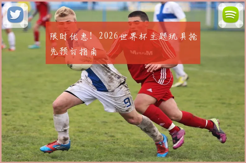 限时优惠！2026世界杯主题玩具抢先预订指南