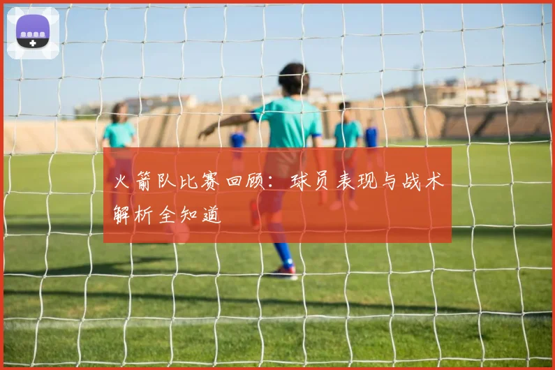 火箭队比赛回顾:球员表现与战术解析全知道