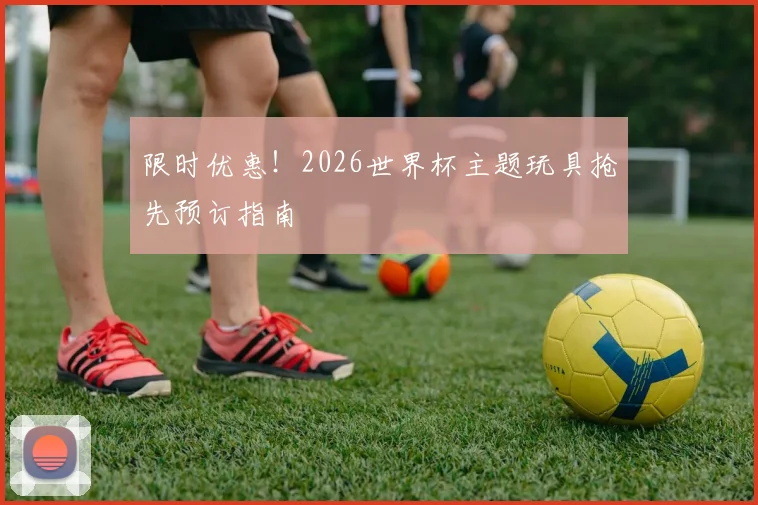 限时优惠!2026世界杯主题玩具抢先预订指南