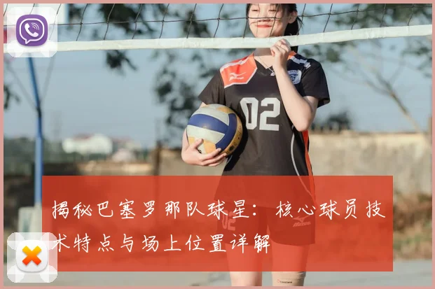 揭秘巴塞罗那队球星：核心球员技术特点与场上位置详解